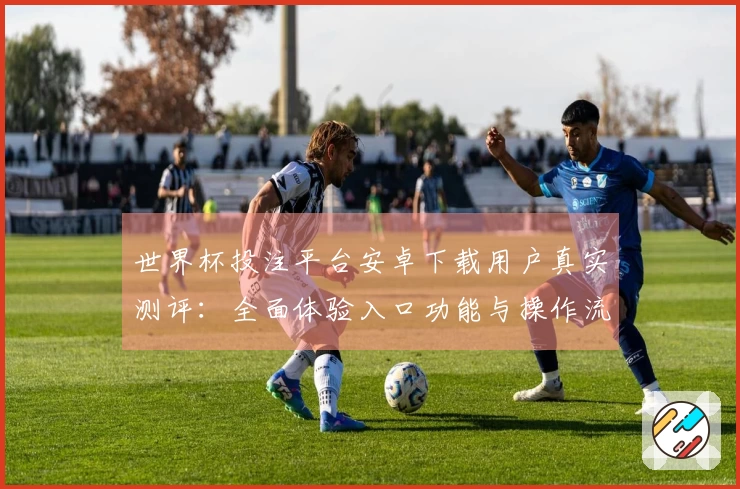 世界杯投注平台安卓下载用户真实测评：全面体验入口功能与操作流程