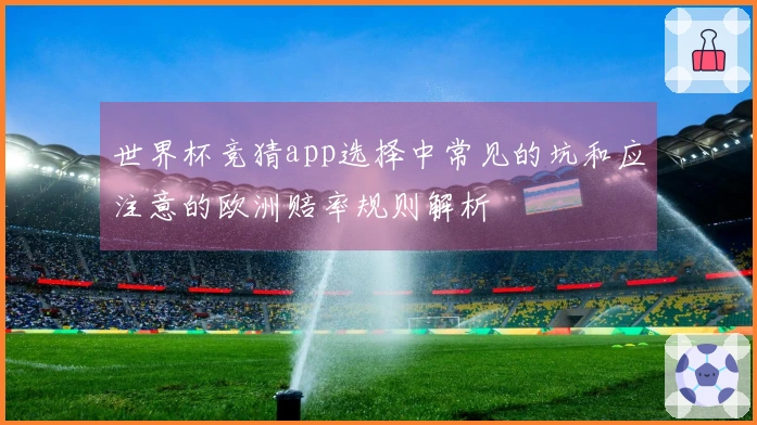 世界杯竞猜app选择中常见的坑和应注意的欧洲赔率规则解析