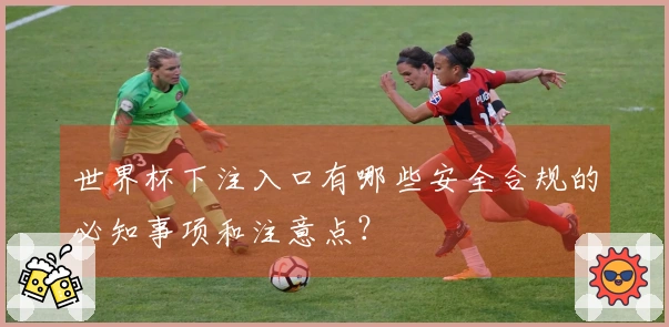 世界杯下注入口有哪些安全合规的必知事项和注意点？