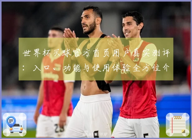 世界杯买球官方首页用户真实测评:入口、功能与使用体验全方位介绍