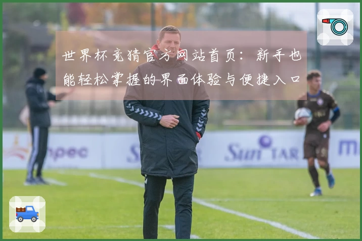 世界杯竞猜官方网站首页：新手也能轻松掌握的界面体验与便捷入口指引