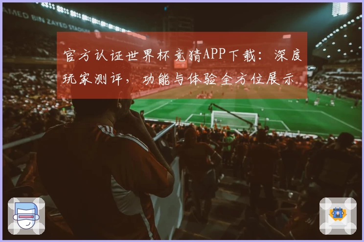 官方认证世界杯竞猜APP下载：深度玩家测评，功能与体验全方位展示