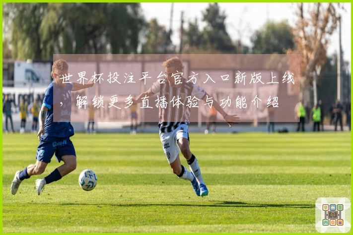 世界杯投注平台官方入口新版上线，解锁更多直播体验与功能介绍