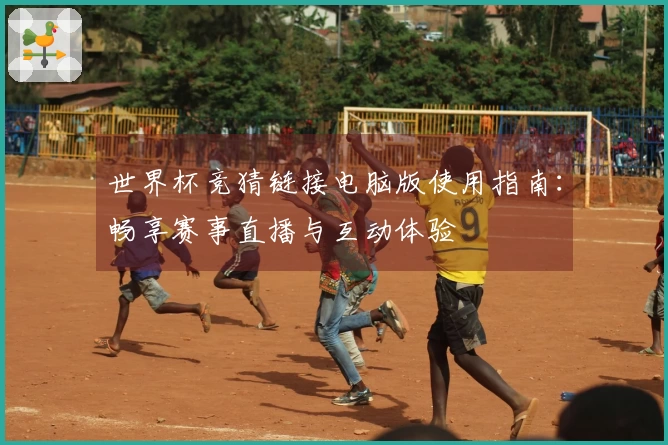 世界杯竞猜链接电脑版使用指南：畅享赛事直播与互动体验