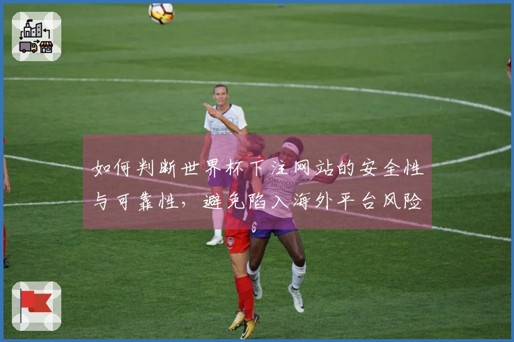如何判断世界杯下注网站的安全性与可靠性，避免陷入海外平台风险？