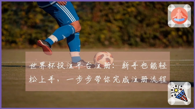 世界杯投注平台注册：新手也能轻松上手，一步步带你完成注册流程