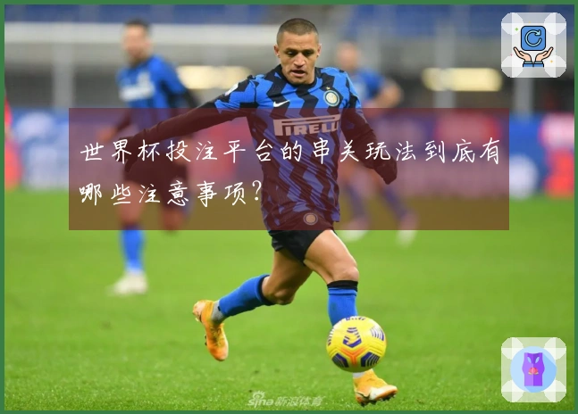 世界杯投注平台的串关玩法到底有哪些注意事项？