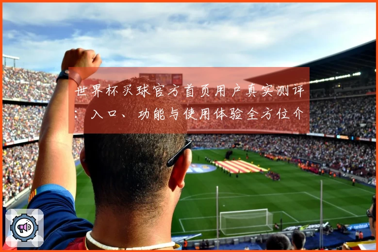 世界杯买球官方首页用户真实测评：入口、功能与使用体验全方位介绍