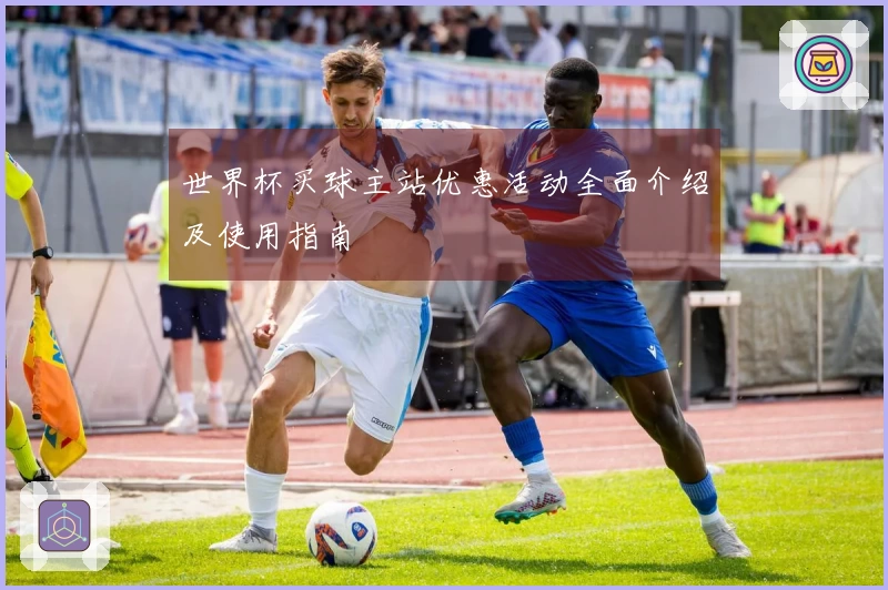 世界杯买球主站优惠活动全面介绍及使用指南