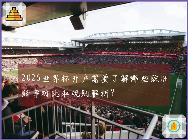 2026世界杯开户需要了解哪些欧洲赔率对比和规则解析？