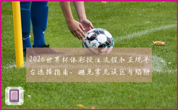 2026世界杯体彩投注流程和正规平台选择指南，避免常见误区与陷阱