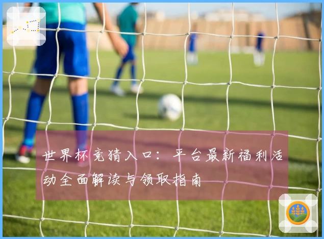 世界杯竞猜入口：平台最新福利活动全面解读与领取指南