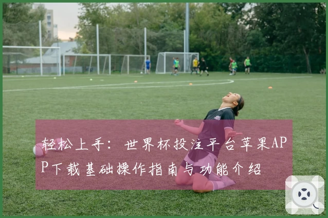 轻松上手：世界杯投注平台苹果APP下载基础操作指南与功能介绍