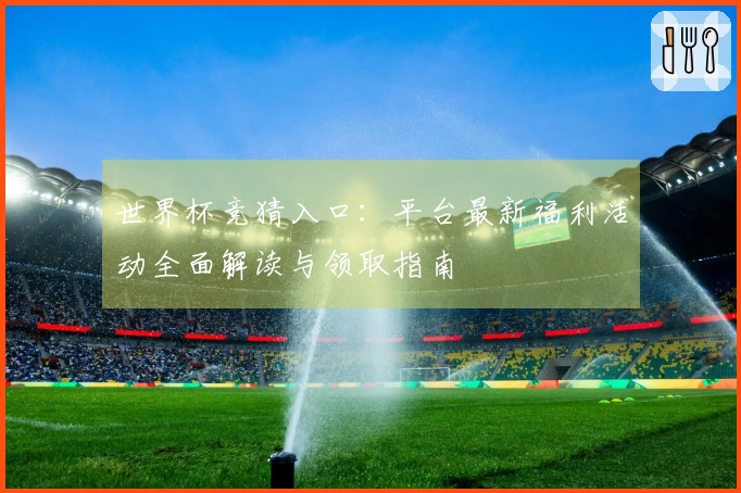 世界杯竞猜入口：平台最新福利活动全面解读与领取指南