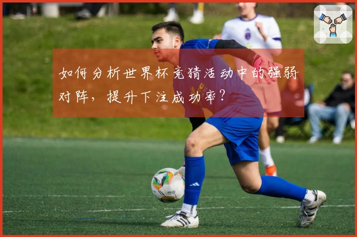 如何分析世界杯竞猜活动中的强弱对阵，提升下注成功率？