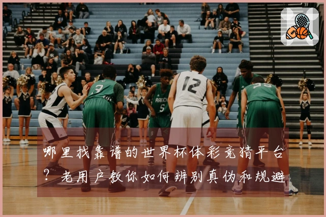 哪里找靠谱的世界杯体彩竞猜平台？老用户教你如何辨别真伪和规避风险