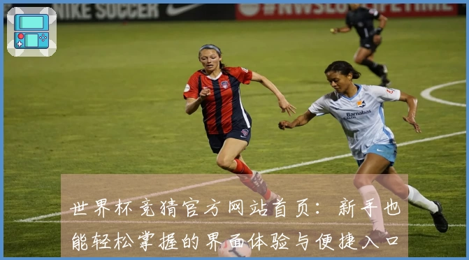 世界杯竞猜官方网站首页：新手也能轻松掌握的界面体验与便捷入口指引