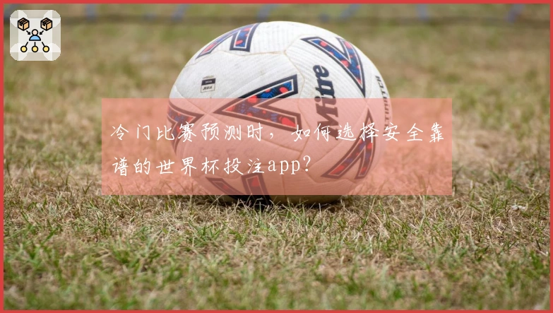 冷门比赛预测时，如何选择安全靠谱的世界杯投注app？