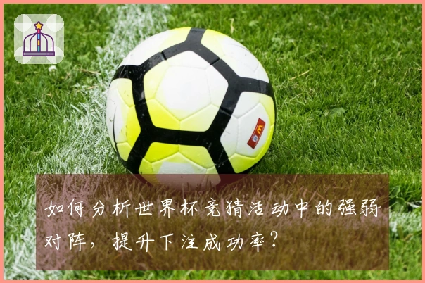 如何分析世界杯竞猜活动中的强弱对阵，提升下注成功率？