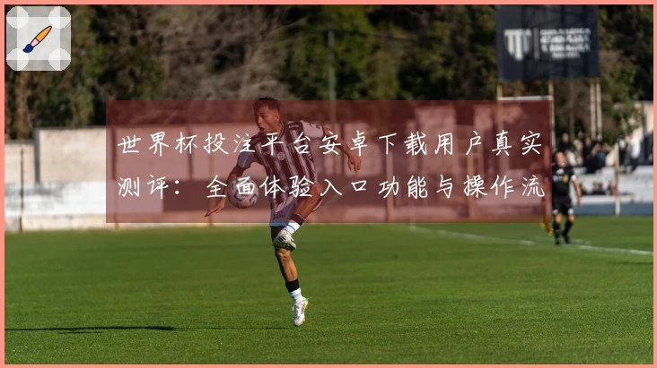 世界杯投注平台安卓下载用户真实测评:全面体验入口功能与操作流程